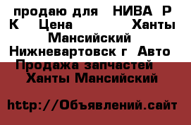 продаю для  -НИВА- Р.К. › Цена ­ 10 000 - Ханты-Мансийский, Нижневартовск г. Авто » Продажа запчастей   . Ханты-Мансийский